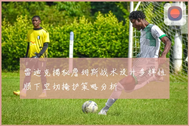 雷迪克揭秘詹姆斯战术设计多样性顺下空切掩护策略分析