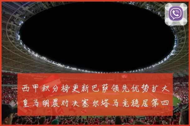 西甲积分榜更新巴萨领先优势扩大皇马明晨对决塞尔塔马竞稳居第四