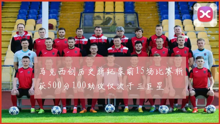 马克西创历史新纪录前15场比赛斩获500分100助攻仅次于三巨星