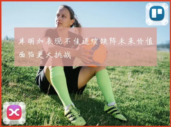 库明加表现不佳连续缺阵未来价值面临更大挑战