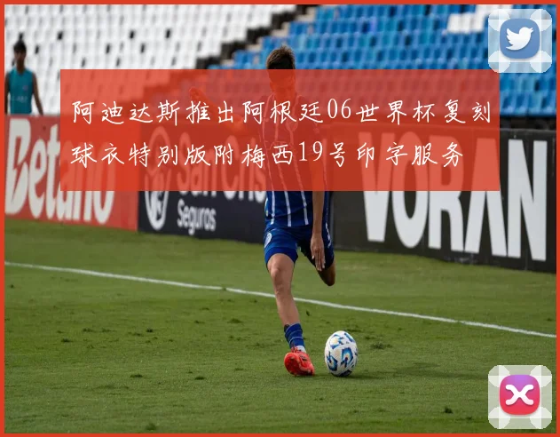 阿迪达斯推出阿根廷06世界杯复刻球衣特别版附梅西19号印字服务