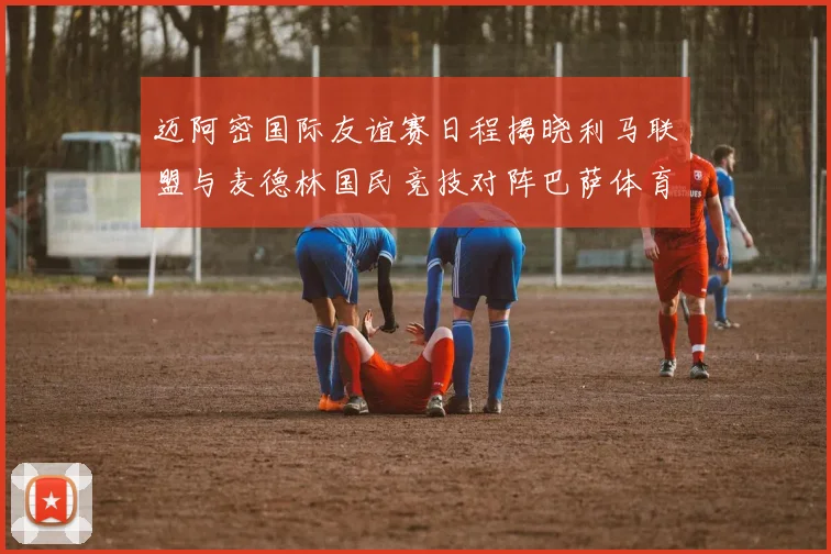 迈阿密国际友谊赛日程揭晓利马联盟与麦德林国民竞技对阵巴萨体育