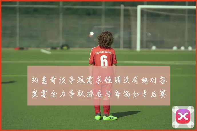 约基奇谈争冠需求强调没有绝对答案需全力争取排名与每场如季后赛般对待